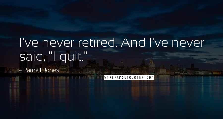 Parnelli Jones Quotes: I've never retired. And I've never said, "I quit."