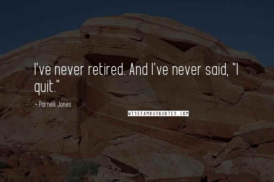 Parnelli Jones Quotes: I've never retired. And I've never said, "I quit."