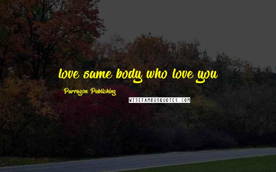 Parragon Publishing Quotes: love same body who love you