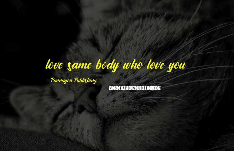 Parragon Publishing Quotes: love same body who love you