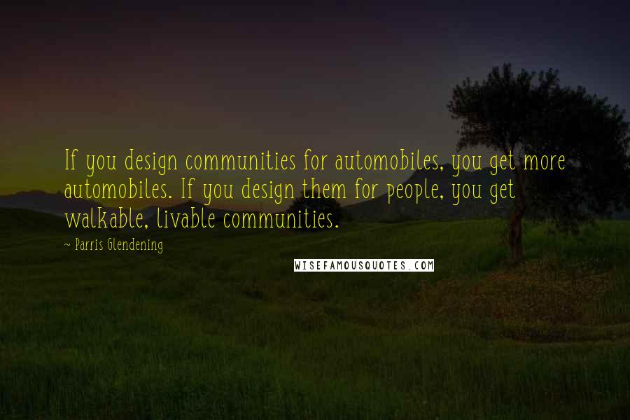 Parris Glendening Quotes: If you design communities for automobiles, you get more automobiles. If you design them for people, you get walkable, livable communities.