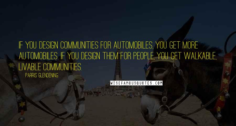 Parris Glendening Quotes: If you design communities for automobiles, you get more automobiles. If you design them for people, you get walkable, livable communities.