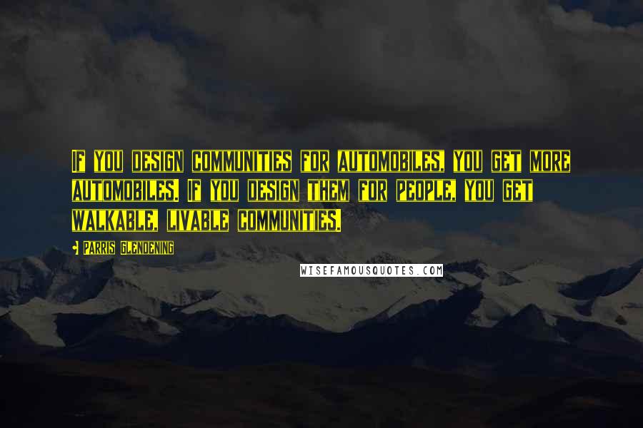 Parris Glendening Quotes: If you design communities for automobiles, you get more automobiles. If you design them for people, you get walkable, livable communities.