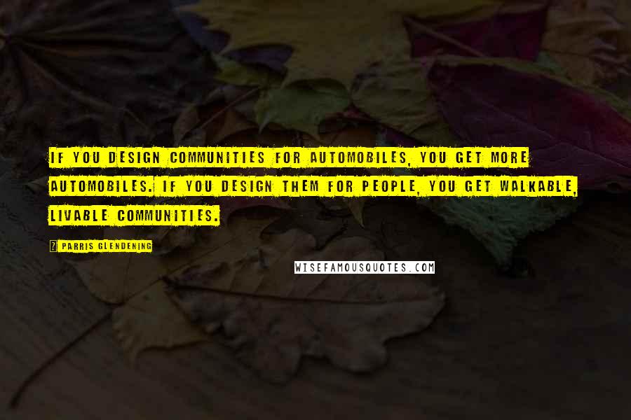 Parris Glendening Quotes: If you design communities for automobiles, you get more automobiles. If you design them for people, you get walkable, livable communities.