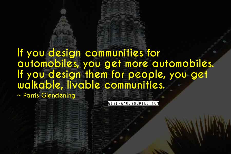 Parris Glendening Quotes: If you design communities for automobiles, you get more automobiles. If you design them for people, you get walkable, livable communities.