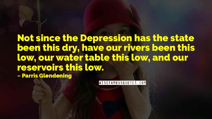 Parris Glendening Quotes: Not since the Depression has the state been this dry, have our rivers been this low, our water table this low, and our reservoirs this low.