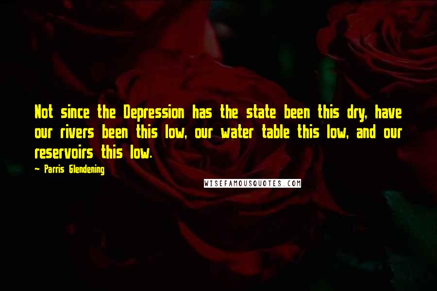 Parris Glendening Quotes: Not since the Depression has the state been this dry, have our rivers been this low, our water table this low, and our reservoirs this low.