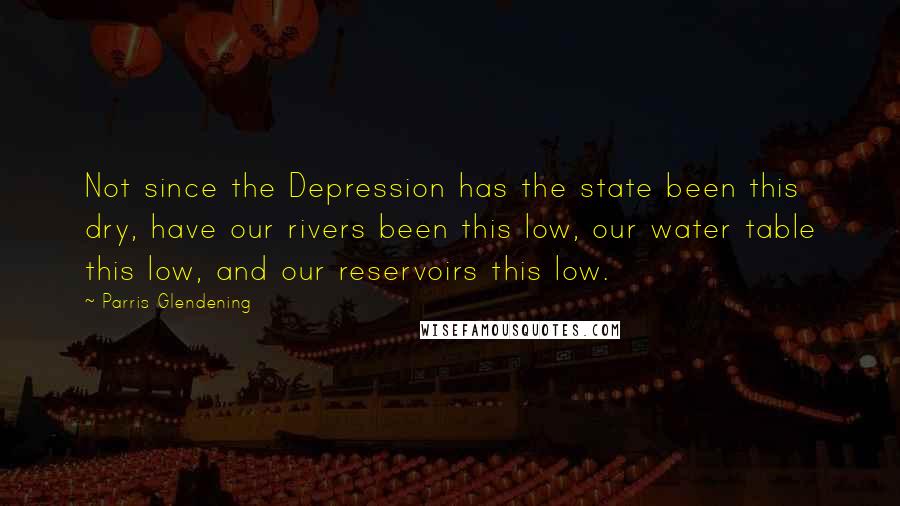 Parris Glendening Quotes: Not since the Depression has the state been this dry, have our rivers been this low, our water table this low, and our reservoirs this low.