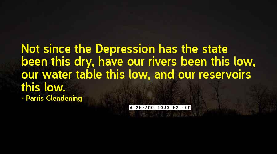 Parris Glendening Quotes: Not since the Depression has the state been this dry, have our rivers been this low, our water table this low, and our reservoirs this low.