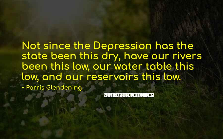 Parris Glendening Quotes: Not since the Depression has the state been this dry, have our rivers been this low, our water table this low, and our reservoirs this low.