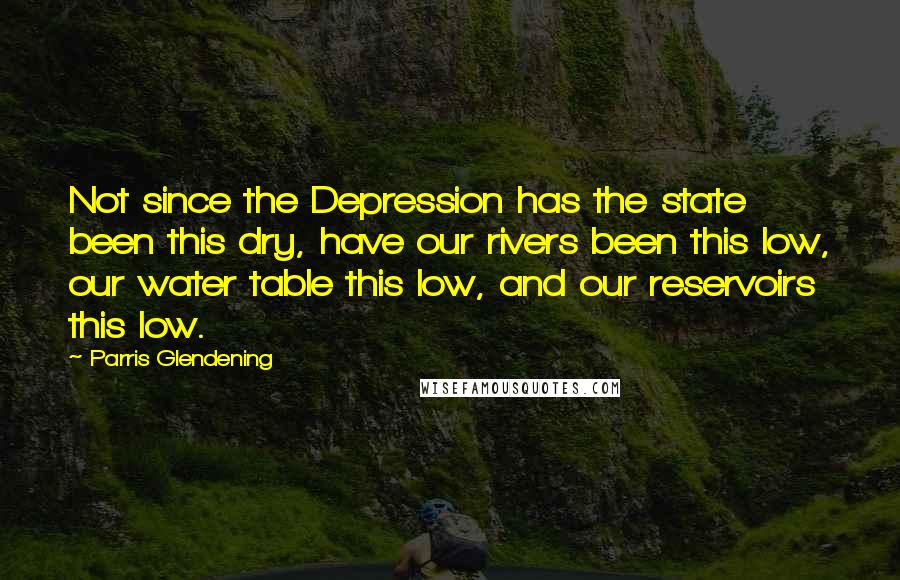 Parris Glendening Quotes: Not since the Depression has the state been this dry, have our rivers been this low, our water table this low, and our reservoirs this low.