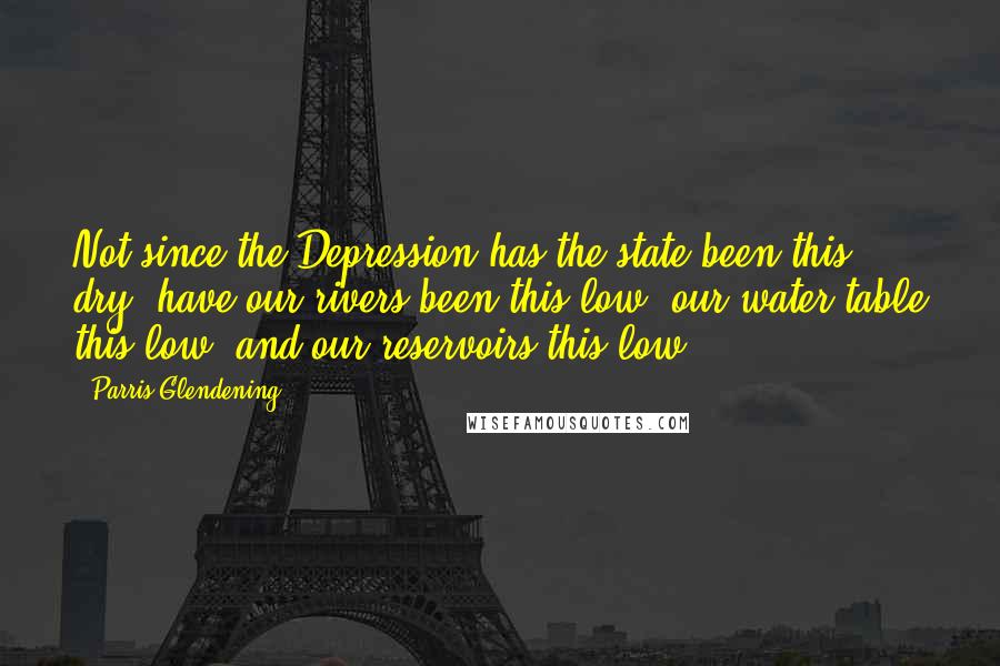 Parris Glendening Quotes: Not since the Depression has the state been this dry, have our rivers been this low, our water table this low, and our reservoirs this low.