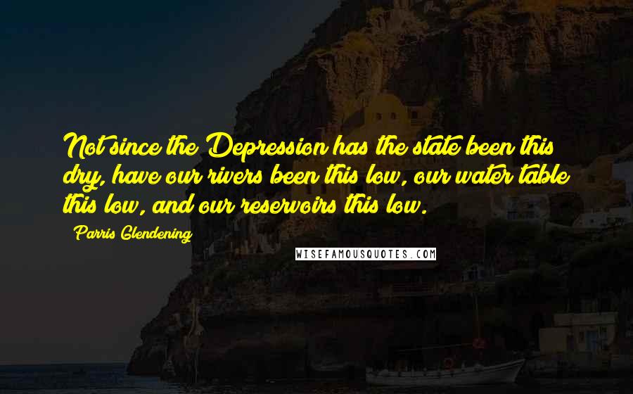 Parris Glendening Quotes: Not since the Depression has the state been this dry, have our rivers been this low, our water table this low, and our reservoirs this low.