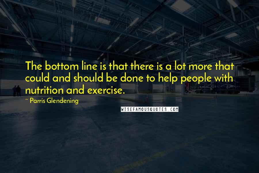 Parris Glendening Quotes: The bottom line is that there is a lot more that could and should be done to help people with nutrition and exercise.