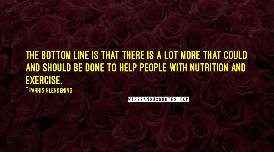 Parris Glendening Quotes: The bottom line is that there is a lot more that could and should be done to help people with nutrition and exercise.