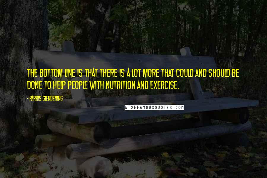 Parris Glendening Quotes: The bottom line is that there is a lot more that could and should be done to help people with nutrition and exercise.