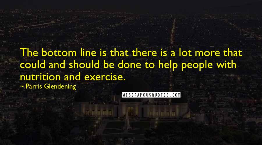 Parris Glendening Quotes: The bottom line is that there is a lot more that could and should be done to help people with nutrition and exercise.