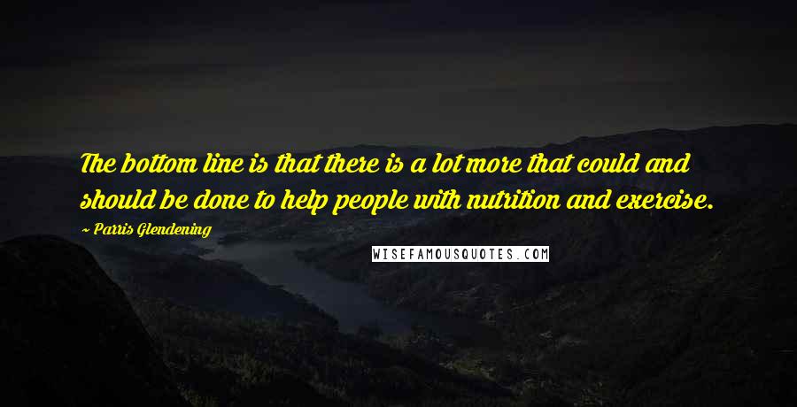 Parris Glendening Quotes: The bottom line is that there is a lot more that could and should be done to help people with nutrition and exercise.