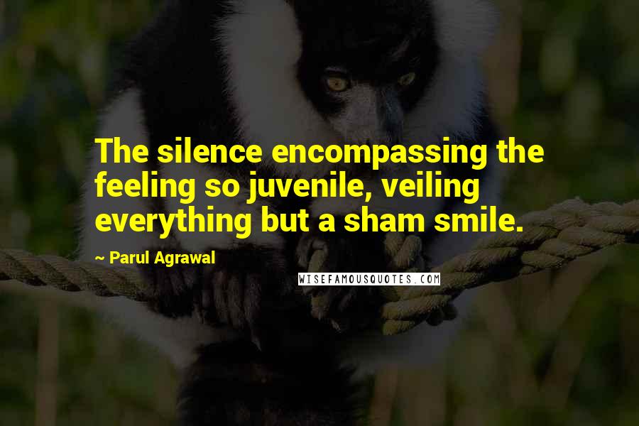 Parul Agrawal Quotes: The silence encompassing the feeling so juvenile, veiling everything but a sham smile.