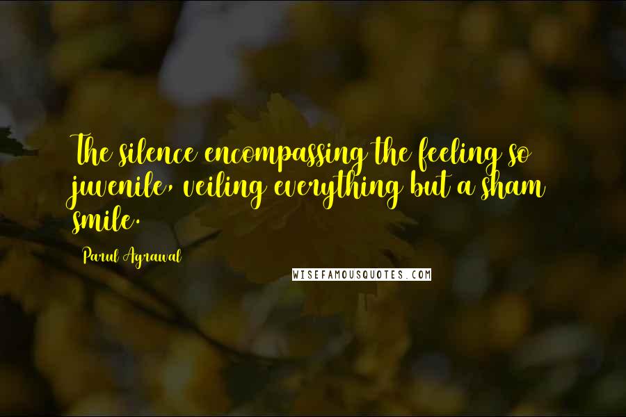 Parul Agrawal Quotes: The silence encompassing the feeling so juvenile, veiling everything but a sham smile.