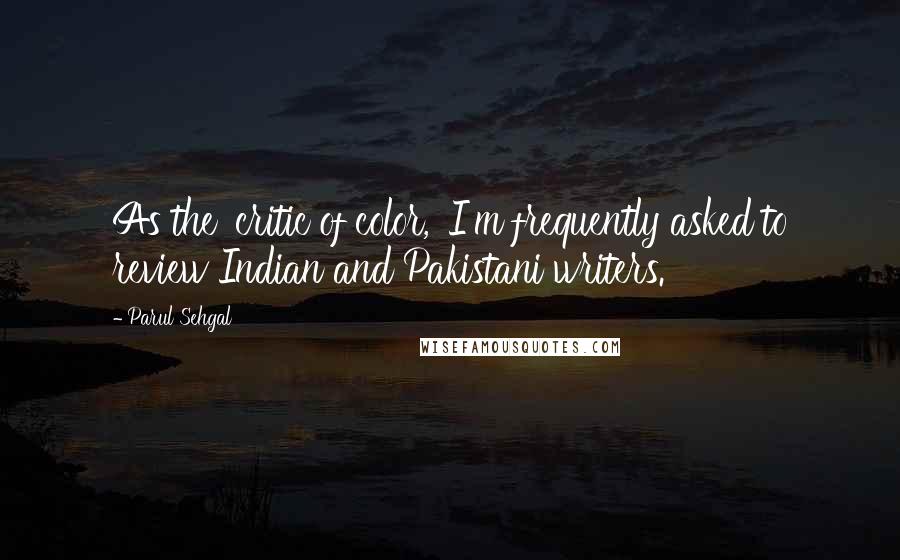 Parul Sehgal Quotes: As the 'critic of color,' I'm frequently asked to review Indian and Pakistani writers.