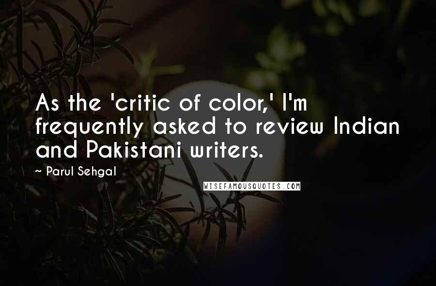 Parul Sehgal Quotes: As the 'critic of color,' I'm frequently asked to review Indian and Pakistani writers.