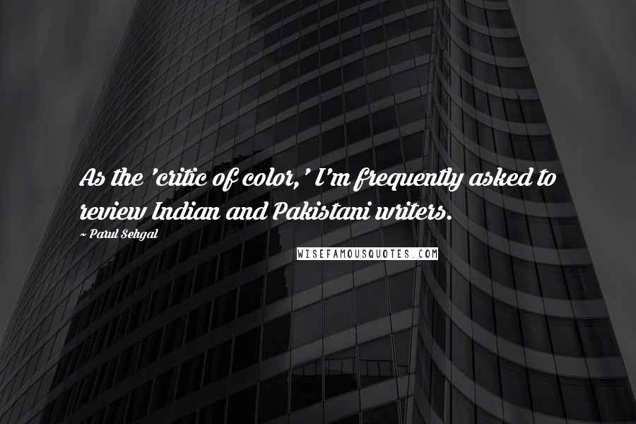 Parul Sehgal Quotes: As the 'critic of color,' I'm frequently asked to review Indian and Pakistani writers.