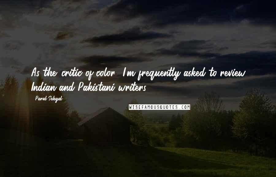 Parul Sehgal Quotes: As the 'critic of color,' I'm frequently asked to review Indian and Pakistani writers.