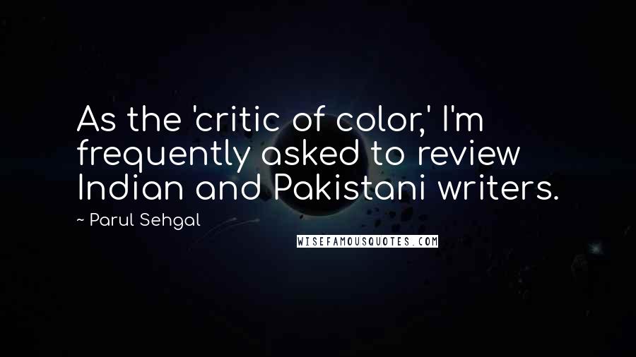 Parul Sehgal Quotes: As the 'critic of color,' I'm frequently asked to review Indian and Pakistani writers.