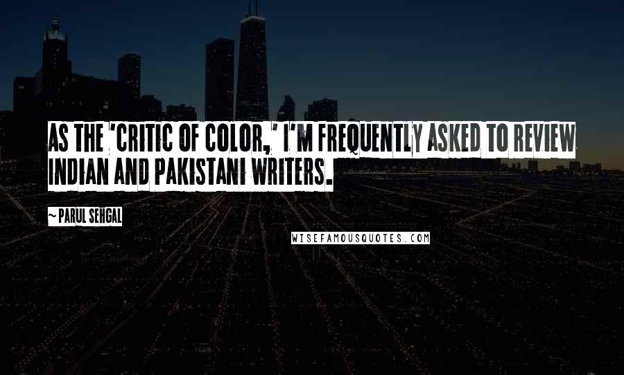 Parul Sehgal Quotes: As the 'critic of color,' I'm frequently asked to review Indian and Pakistani writers.
