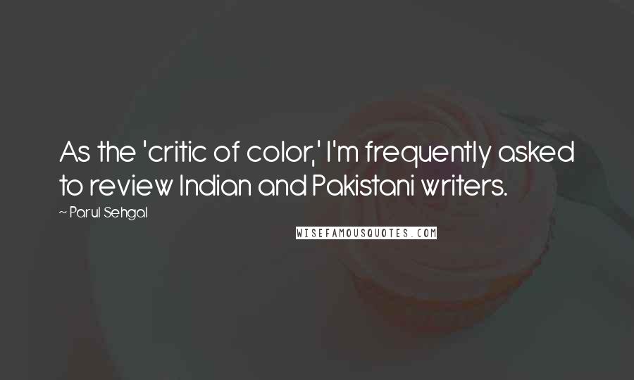 Parul Sehgal Quotes: As the 'critic of color,' I'm frequently asked to review Indian and Pakistani writers.