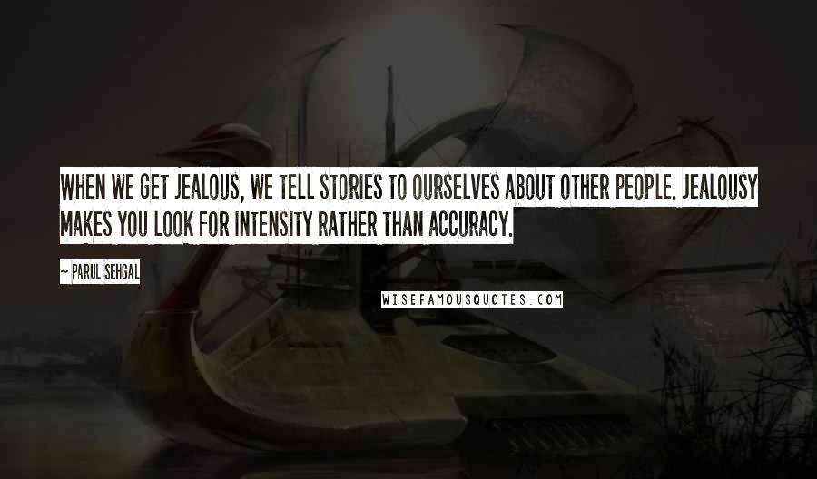 Parul Sehgal Quotes: When we get jealous, we tell stories to ourselves about other people. Jealousy makes you look for intensity rather than accuracy.