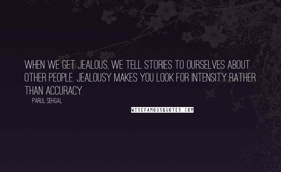 Parul Sehgal Quotes: When we get jealous, we tell stories to ourselves about other people. Jealousy makes you look for intensity rather than accuracy.