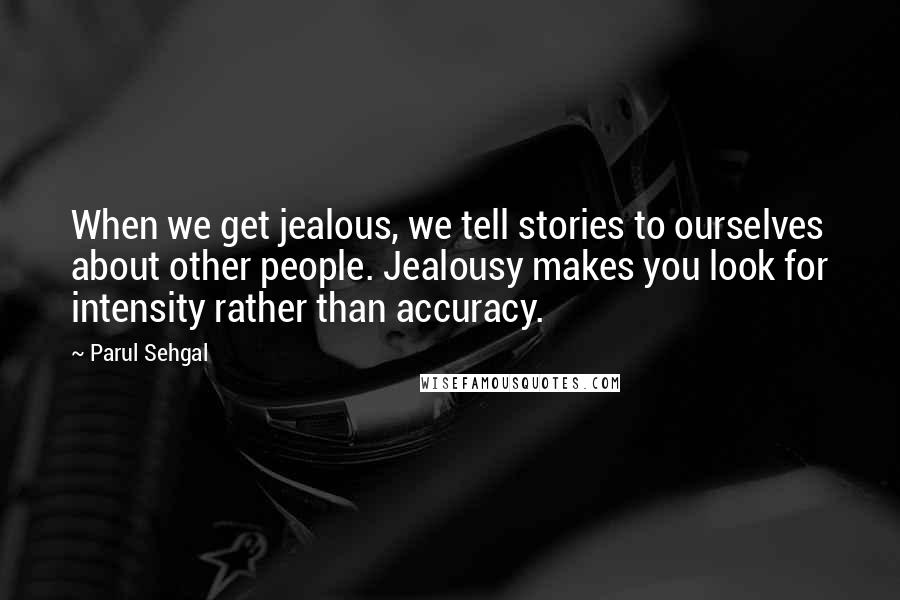 Parul Sehgal Quotes: When we get jealous, we tell stories to ourselves about other people. Jealousy makes you look for intensity rather than accuracy.