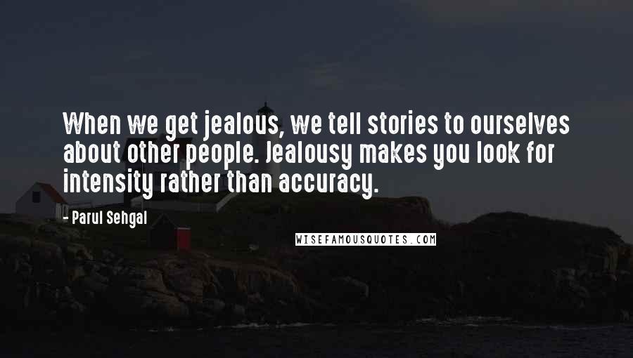 Parul Sehgal Quotes: When we get jealous, we tell stories to ourselves about other people. Jealousy makes you look for intensity rather than accuracy.