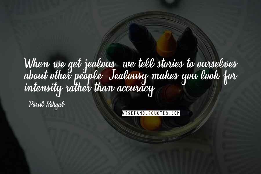 Parul Sehgal Quotes: When we get jealous, we tell stories to ourselves about other people. Jealousy makes you look for intensity rather than accuracy.