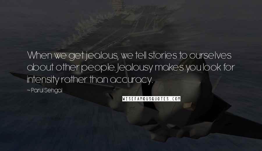 Parul Sehgal Quotes: When we get jealous, we tell stories to ourselves about other people. Jealousy makes you look for intensity rather than accuracy.