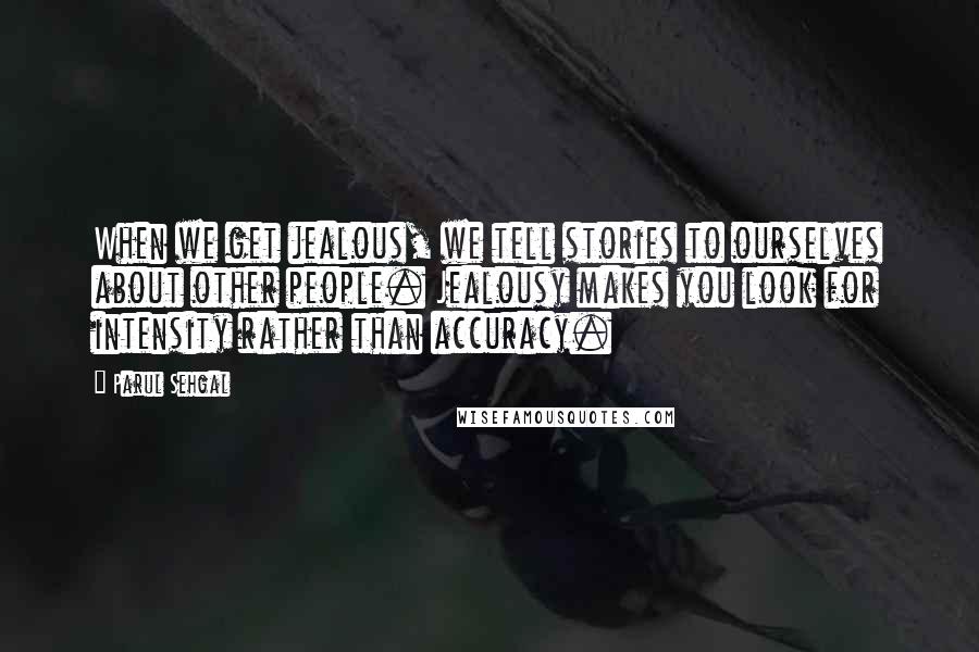 Parul Sehgal Quotes: When we get jealous, we tell stories to ourselves about other people. Jealousy makes you look for intensity rather than accuracy.