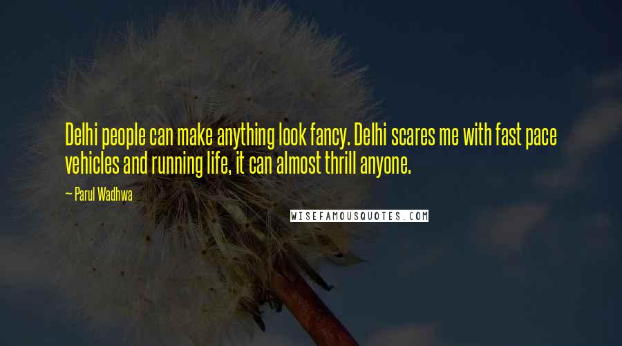 Parul Wadhwa Quotes: Delhi people can make anything look fancy. Delhi scares me with fast pace vehicles and running life, it can almost thrill anyone.