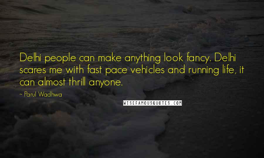 Parul Wadhwa Quotes: Delhi people can make anything look fancy. Delhi scares me with fast pace vehicles and running life, it can almost thrill anyone.