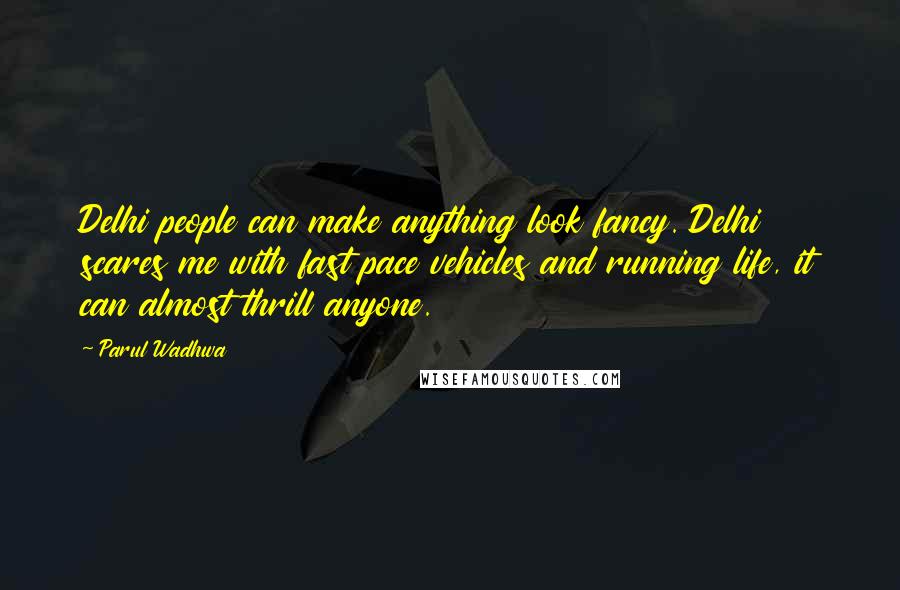 Parul Wadhwa Quotes: Delhi people can make anything look fancy. Delhi scares me with fast pace vehicles and running life, it can almost thrill anyone.