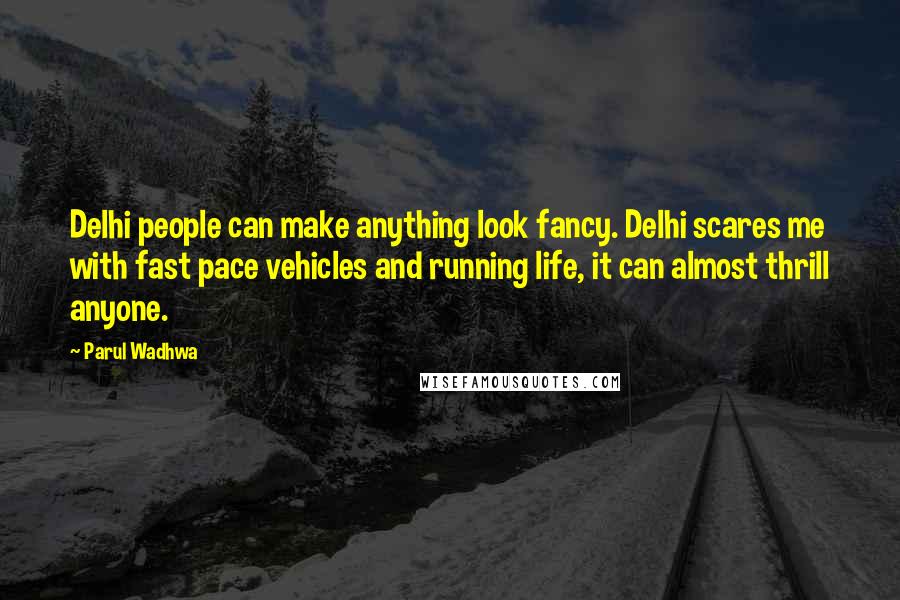 Parul Wadhwa Quotes: Delhi people can make anything look fancy. Delhi scares me with fast pace vehicles and running life, it can almost thrill anyone.