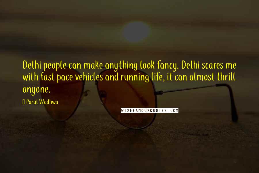 Parul Wadhwa Quotes: Delhi people can make anything look fancy. Delhi scares me with fast pace vehicles and running life, it can almost thrill anyone.