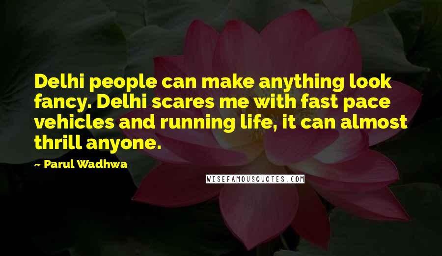 Parul Wadhwa Quotes: Delhi people can make anything look fancy. Delhi scares me with fast pace vehicles and running life, it can almost thrill anyone.