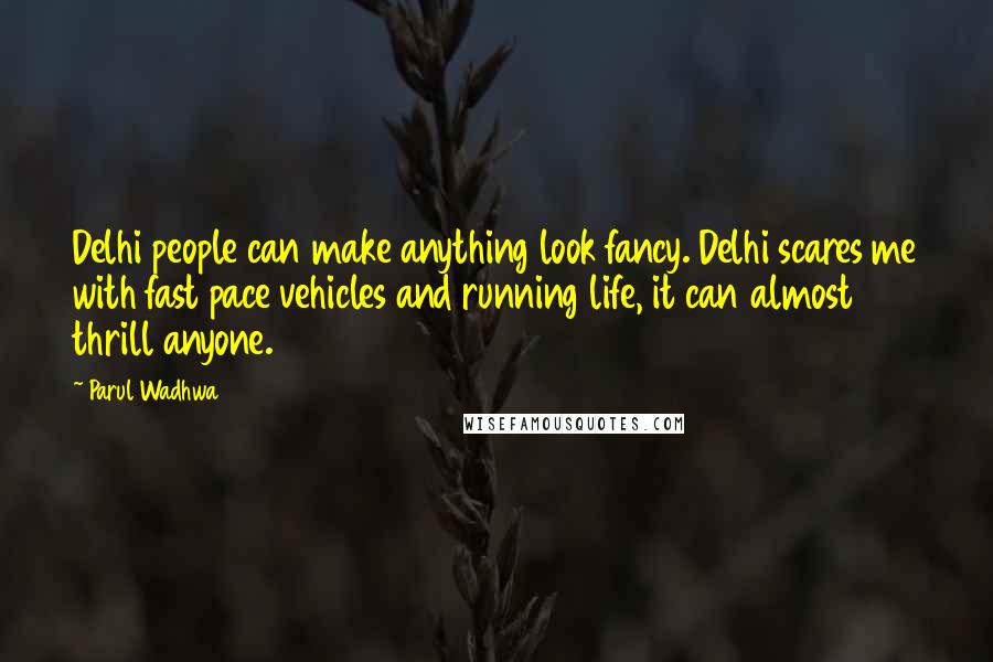 Parul Wadhwa Quotes: Delhi people can make anything look fancy. Delhi scares me with fast pace vehicles and running life, it can almost thrill anyone.