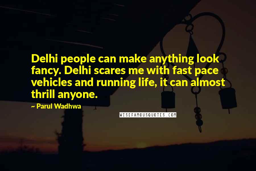 Parul Wadhwa Quotes: Delhi people can make anything look fancy. Delhi scares me with fast pace vehicles and running life, it can almost thrill anyone.