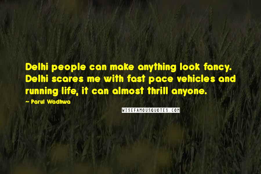 Parul Wadhwa Quotes: Delhi people can make anything look fancy. Delhi scares me with fast pace vehicles and running life, it can almost thrill anyone.