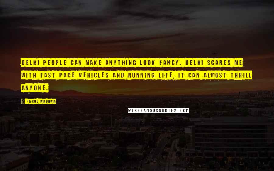 Parul Wadhwa Quotes: Delhi people can make anything look fancy. Delhi scares me with fast pace vehicles and running life, it can almost thrill anyone.