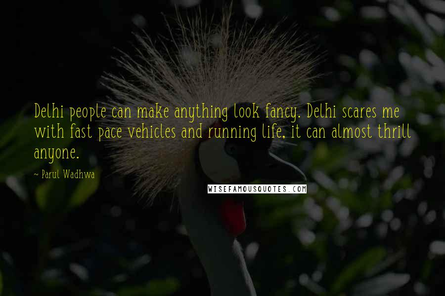 Parul Wadhwa Quotes: Delhi people can make anything look fancy. Delhi scares me with fast pace vehicles and running life, it can almost thrill anyone.