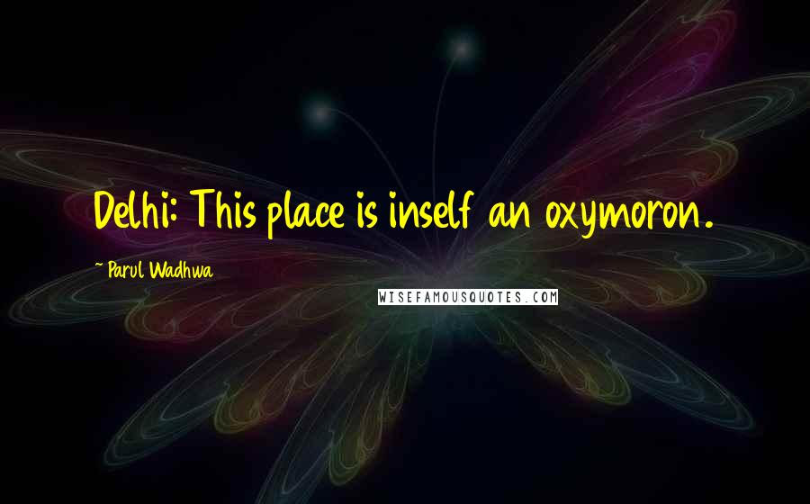 Parul Wadhwa Quotes: Delhi: This place is inself an oxymoron.